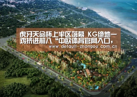 虎牙天命杯上半区落幕 KG绝地一鸡挤进前八“中欧体育官网入口，中欧体育官方下载，中欧体育平台”