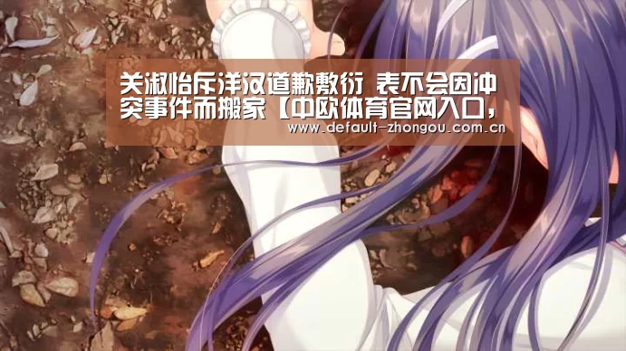 关淑怡斥洋汉道歉敷衍 表不会因冲突事件而搬家【中欧体育官网入口,中欧体育官方下载,中欧体育平台】