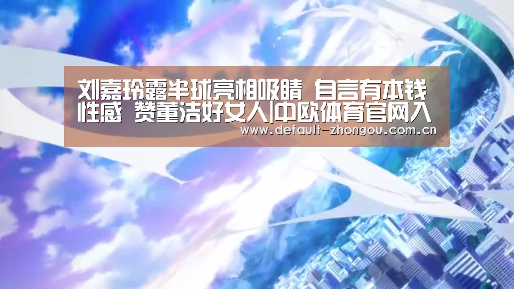 刘嘉玲露半球亮相吸睛 自言有本钱性感 赞董洁好女人|中欧体育官网入口,中欧体育官方下载,中欧体育平台