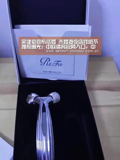 吴建豪宣布结婚 未婚妻夜店性感不雅照曝光：中欧体育官网入口，中欧体育官方下载，中欧体育平台